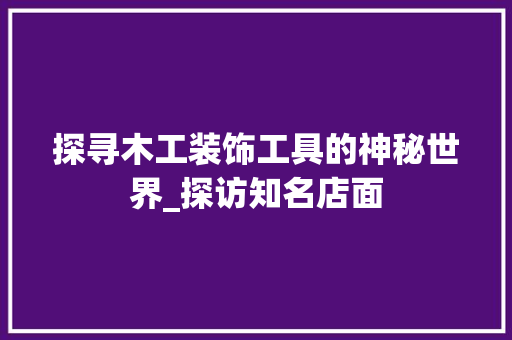 探寻木工装饰工具的神秘世界_探访知名店面 现代风格装饰