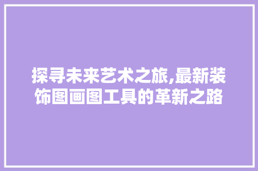 探寻未来艺术之旅,最新装饰图画图工具的革新之路