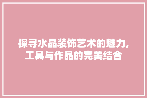 探寻水晶装饰艺术的魅力,工具与作品的完美结合