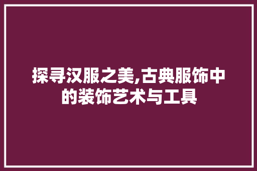 探寻汉服之美,古典服饰中的装饰艺术与工具