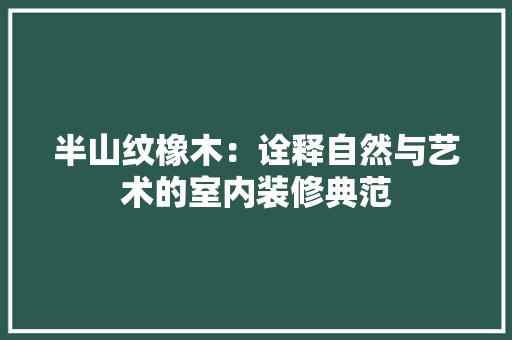 半山纹橡木：诠释自然与艺术的室内装修典范 家居装修