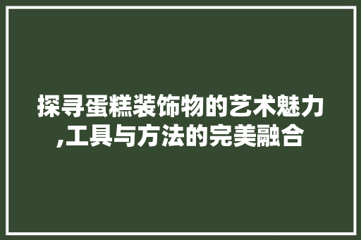 探寻蛋糕装饰物的艺术魅力,工具与方法的完美融合 客厅装修