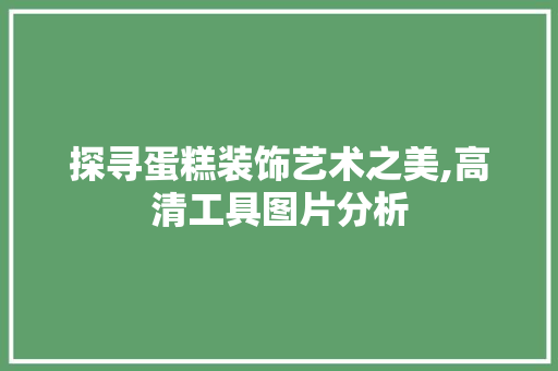 探寻蛋糕装饰艺术之美,高清工具图片分析 中式风格装饰