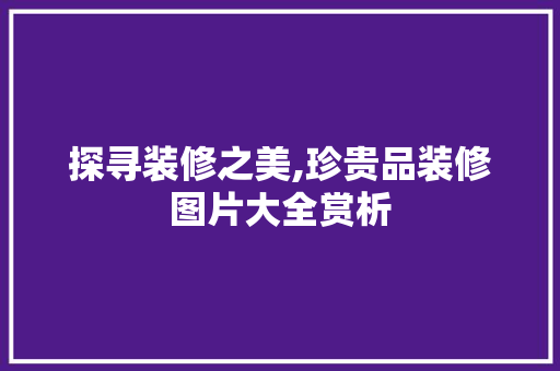 探寻装修之美,珍贵品装修图片大全赏析 地板材料