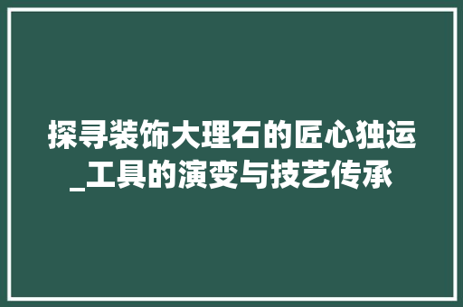 探寻装饰大理石的匠心独运_工具的演变与技艺传承 现代风格装饰