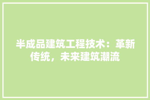 半成品建筑工程技术：革新传统，未来建筑潮流 家居装修