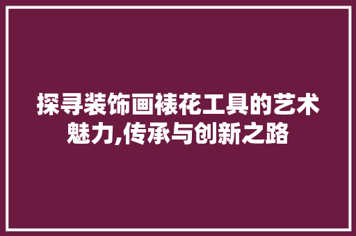 探寻装饰画裱花工具的艺术魅力,传承与创新之路 卧室装修