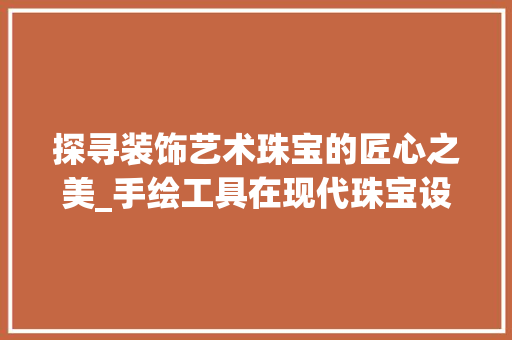 探寻装饰艺术珠宝的匠心之美_手绘工具在现代珠宝设计中的应用