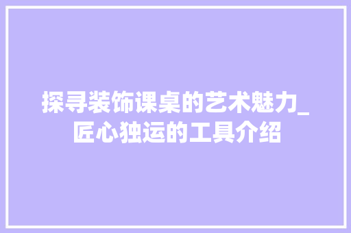 探寻装饰课桌的艺术魅力_匠心独运的工具介绍 现代风格装饰