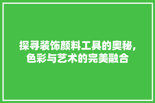 探寻装饰颜料工具的奥秘,色彩与艺术的完美融合 客厅装修
