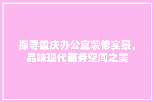 探寻重庆办公室装修实景，品味现代商务空间之美 地板材料