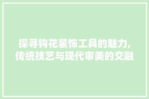 探寻钩花装饰工具的魅力,传统技艺与现代审美的交融 客厅装修