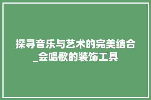 探寻音乐与艺术的完美结合_会唱歌的装饰工具 软装设计