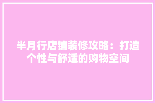 半月行店铺装修攻略：打造个性与舒适的购物空间 家居装修