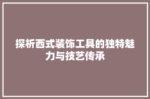 探析西式装饰工具的独特魅力与技艺传承