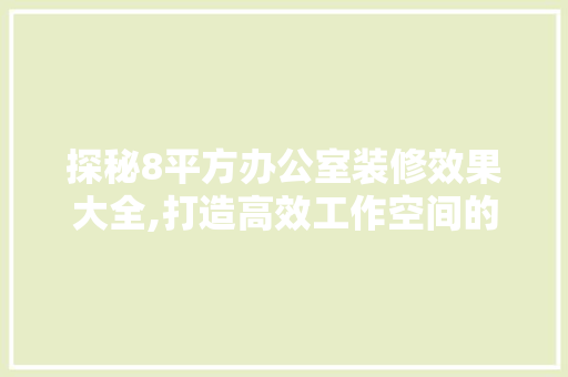 探秘8平方办公室装修效果大全,打造高效工作空间的艺术