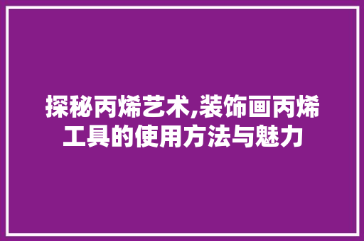 探秘丙烯艺术,装饰画丙烯工具的使用方法与魅力 木雕艺术