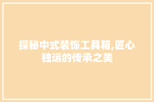 探秘中式装饰工具箱,匠心独运的传承之美 室内设计
