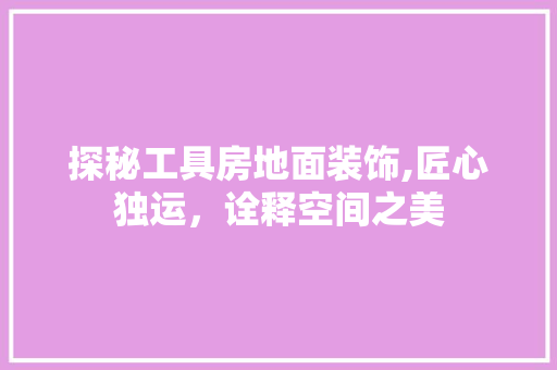 探秘工具房地面装饰,匠心独运，诠释空间之美 室内设计