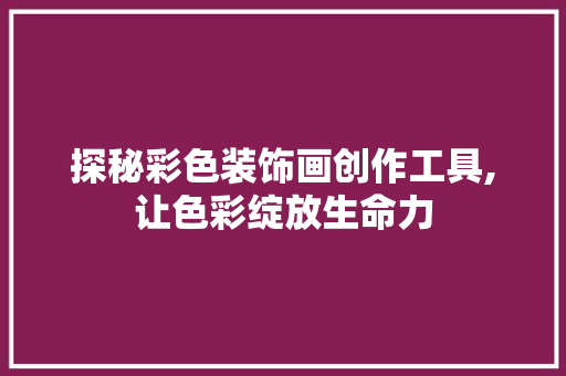 探秘彩色装饰画创作工具,让色彩绽放生命力 客厅装修