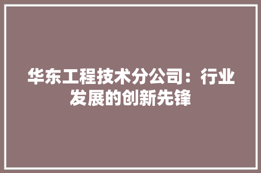 华东工程技术分公司：行业发展的创新先锋