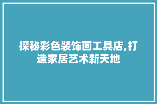 探秘彩色装饰画工具店,打造家居艺术新天地 家居装修