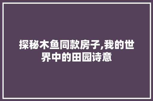 探秘木鱼同款房子,我的世界中的田园诗意 家居装修