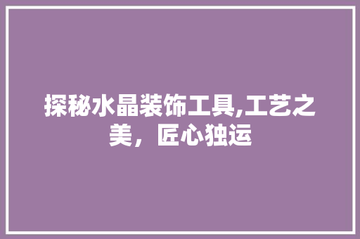 探秘水晶装饰工具,工艺之美，匠心独运