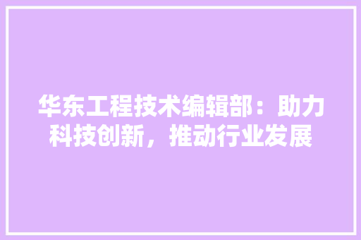 华东工程技术编辑部：助力科技创新，推动行业发展 家居装修