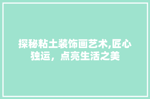 探秘粘土装饰画艺术,匠心独运，点亮生活之美