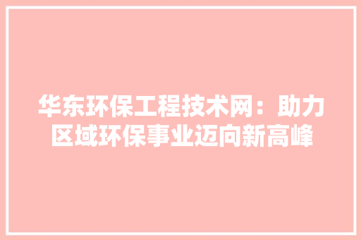 华东环保工程技术网：助力区域环保事业迈向新高峰 家居装修