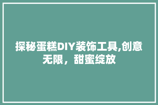 探秘蛋糕DIY装饰工具,创意无限，甜蜜绽放 现代风格装饰
