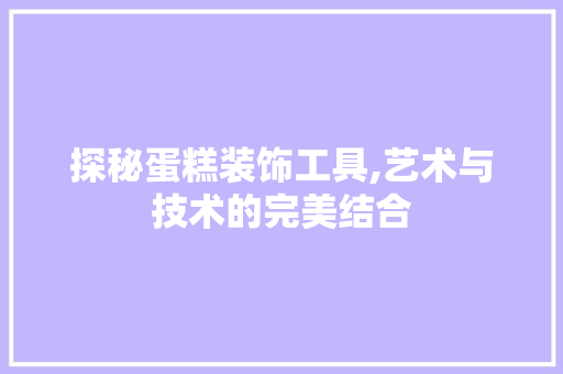探秘蛋糕装饰工具,艺术与技术的完美结合 家居装修