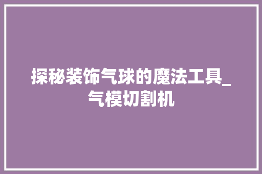 探秘装饰气球的魔法工具_气模切割机 地板材料
