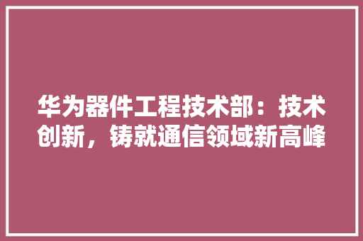 华为器件工程技术部：技术创新，铸就通信领域新高峰