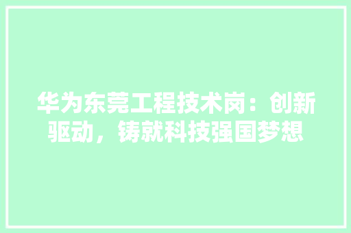 华为东莞工程技术岗：创新驱动，铸就科技强国梦想 家居装修