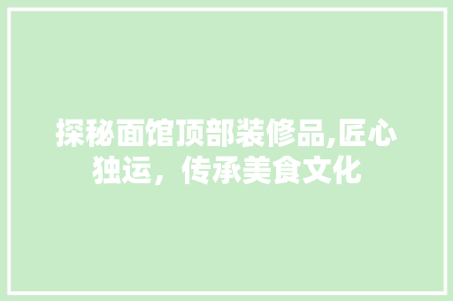 探秘面馆顶部装修品,匠心独运，传承美食文化