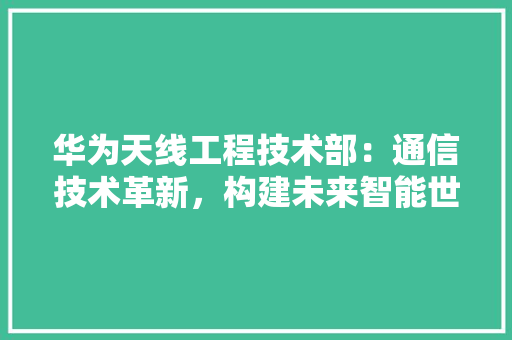 华为天线工程技术部：通信技术革新，构建未来智能世界 家居装修