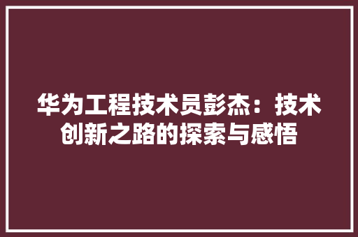 华为工程技术员彭杰：技术创新之路的探索与感悟 家居装修