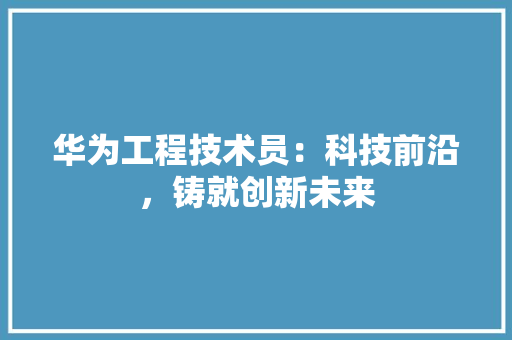 华为工程技术员：科技前沿，铸就创新未来 家居装修