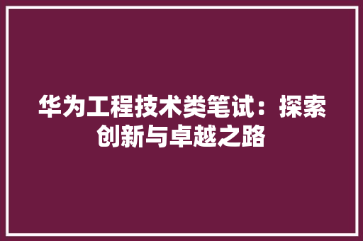 华为工程技术类笔试：探索创新与卓越之路 家居装修