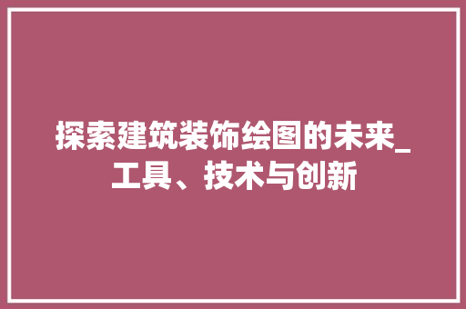 探索建筑装饰绘图的未来_工具、技术与创新