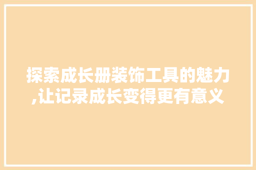 探索成长册装饰工具的魅力,让记录成长变得更有意义 卧室装修
