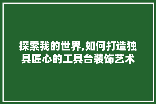 探索我的世界,如何打造独具匠心的工具台装饰艺术 中式风格装饰