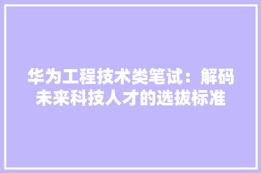 华为工程技术类笔试：解码未来科技人才的选拔标准 家居装修
