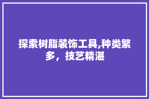 探索树脂装饰工具,种类繁多，技艺精湛 地板材料