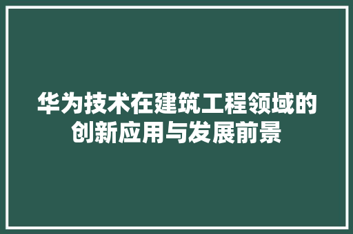 华为技术在建筑工程领域的创新应用与发展前景