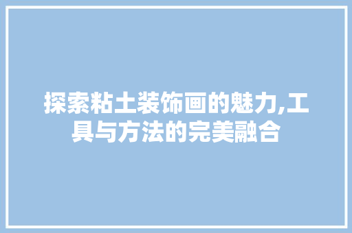 探索粘土装饰画的魅力,工具与方法的完美融合