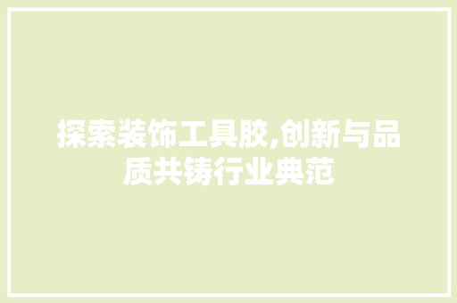探索装饰工具胶,创新与品质共铸行业典范 木雕艺术