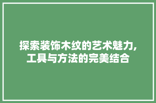 探索装饰木纹的艺术魅力,工具与方法的完美结合